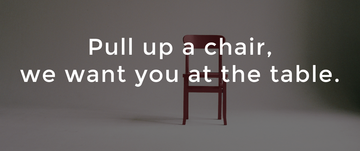 Pull up a chair, we want you at the table. 